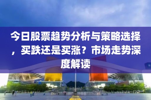 今日股票趋势分析与策略选择，买跌还是买涨？市场走势深度解读