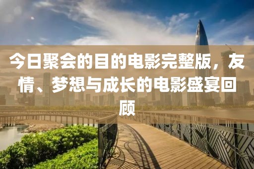 今日聚会的目的电影完整版，友情、梦想与成长的电影盛宴回顾