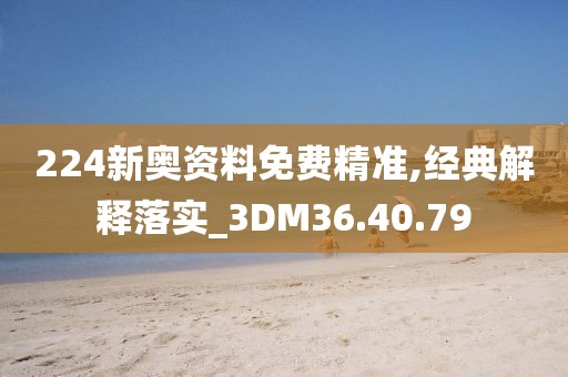 224新奥资料免费精准,经典解释落实_3DM36.40.79