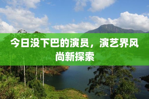 今日没下巴的演员，演艺界风尚新探索