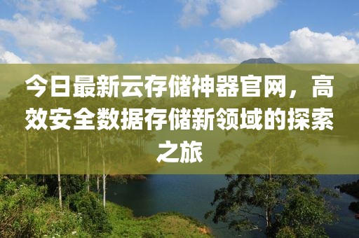 今日最新云存储神器官网，高效安全数据存储新领域的探索之旅
