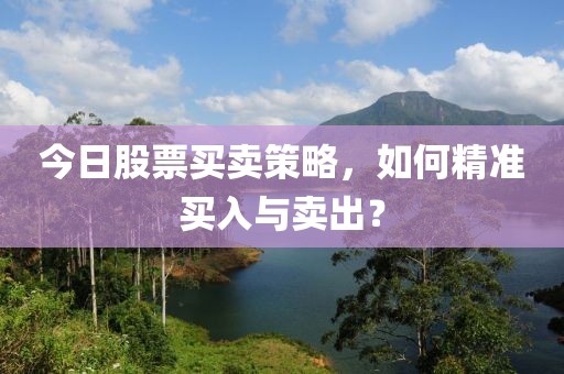 今日股票买卖策略，如何精准买入与卖出？