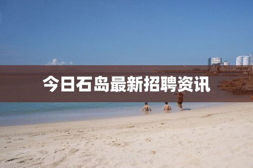 今日石岛最新招聘资讯