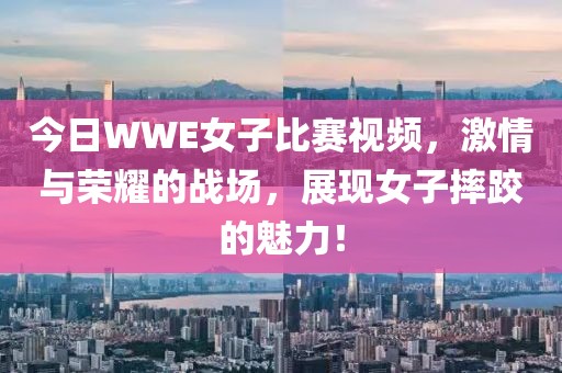 今日WWE女子比赛视频，激情与荣耀的战场，展现女子摔跤的魅力！