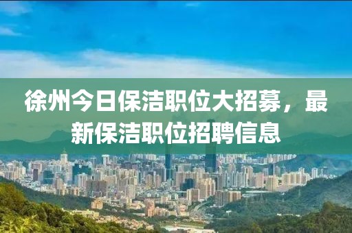 徐州今日保洁职位大招募，最新保洁职位招聘信息