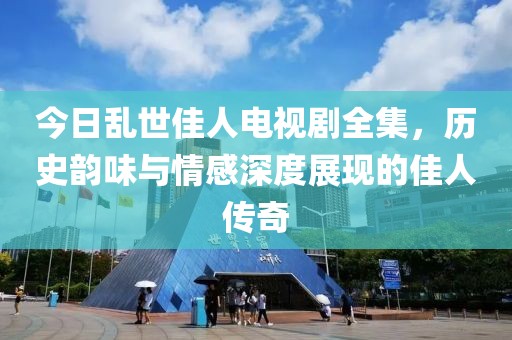 今日乱世佳人电视剧全集，历史韵味与情感深度展现的佳人传奇