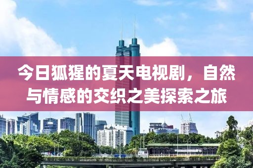 今日狐猩的夏天电视剧，自然与情感的交织之美探索之旅