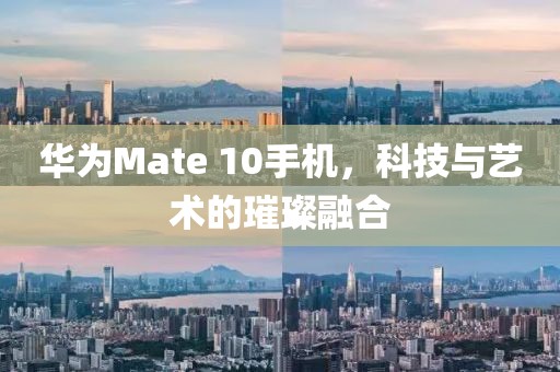 华为Mate 10手机，科技与艺术的璀璨融合
