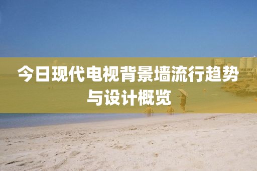 今日现代电视背景墙流行趋势与设计概览