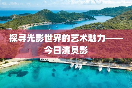 探寻光影世界的艺术魅力——今日演员影