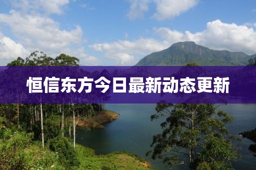 恒信东方今日最新动态更新
