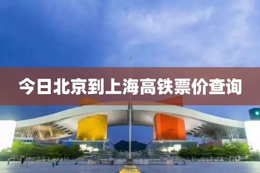 今日北京到上海高铁票价查询