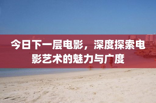 今日下一层电影，深度探索电影艺术的魅力与广度