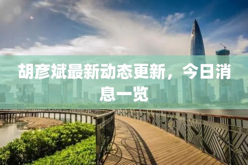 胡彦斌最新动态更新，今日消息一览