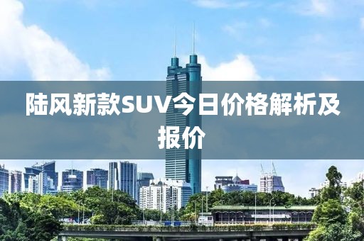 陆风新款SUV今日价格解析及报价