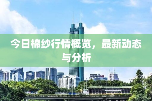 今日棉纱行情概览，最新动态与分析