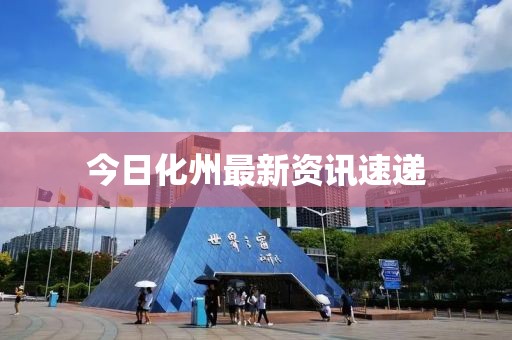 今日化州最新资讯速递