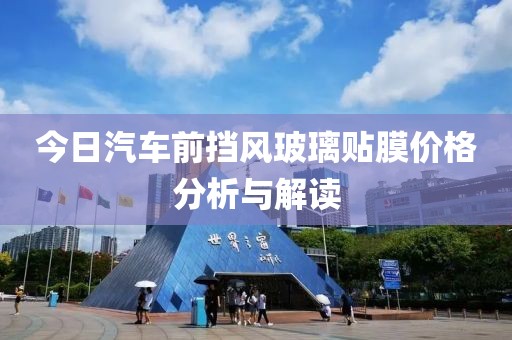 今日汽车前挡风玻璃贴膜价格分析与解读