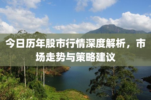 今日历年股市行情深度解析，市场走势与策略建议