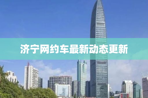 济宁网约车最新动态更新