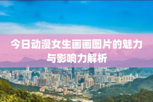 今日动漫女生画画图片的魅力与影响力解析