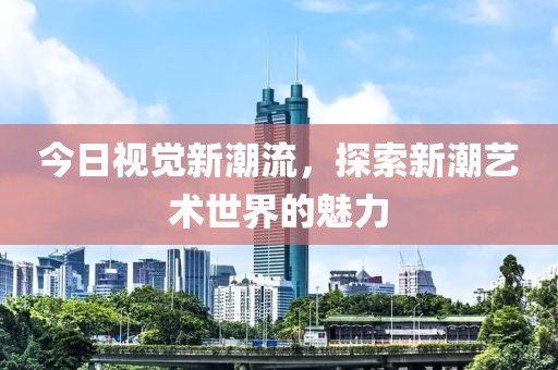 今日视觉新潮流，探索新潮艺术世界的魅力
