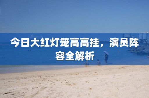 今日大红灯笼高高挂，演员阵容全解析