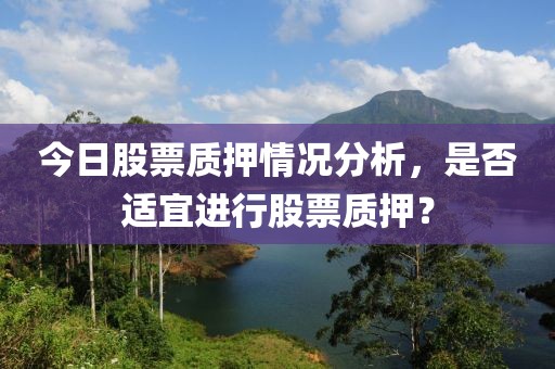 今日股票质押情况分析，是否适宜进行股票质押？