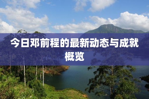 今日邓前程的最新动态与成就概览