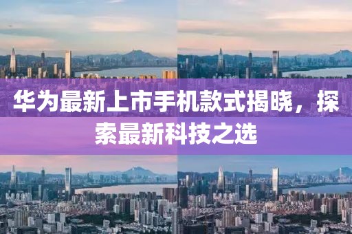 华为最新上市手机款式揭晓，探索最新科技之选