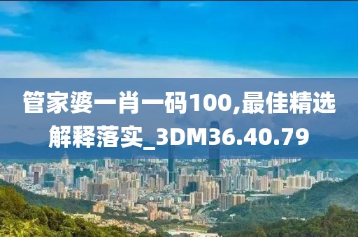 管家婆一肖一码100,最佳精选解释落实_3DM36.40.79