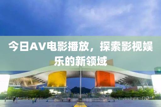 今日AV电影播放，探索影视娱乐的新领域