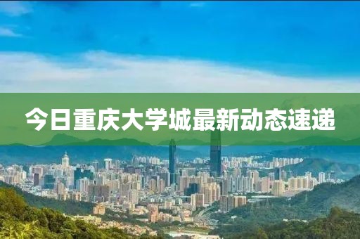 今日重庆大学城最新动态速递