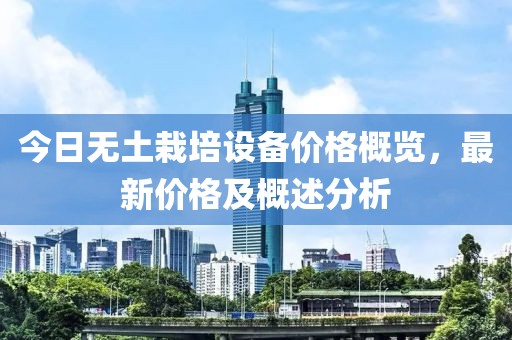 今日无土栽培设备价格概览，最新价格及概述分析