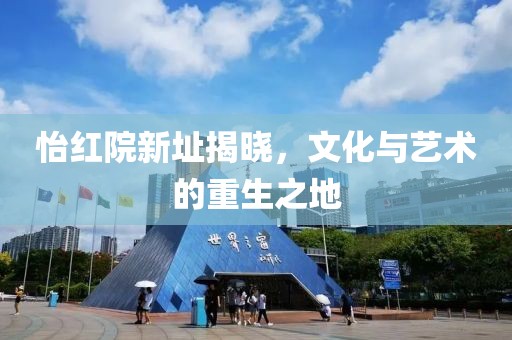 怡红院新址揭晓，文化与艺术的重生之地