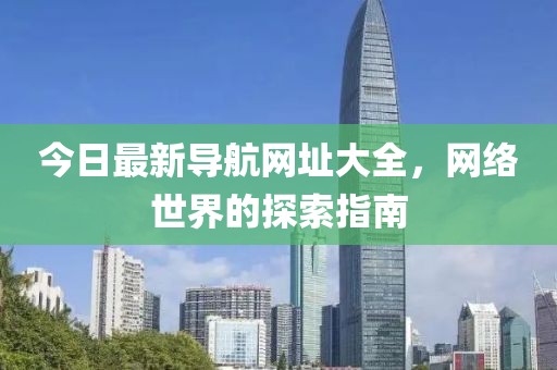 今日最新导航网址大全，网络世界的探索指南