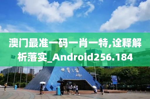 澳门最准一码一肖一特,诠释解析落实_Android256.184