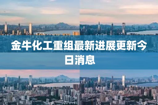金牛化工重组最新进展更新今日消息