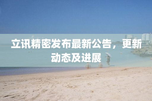 立讯精密发布最新公告，更新动态及进展