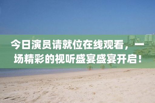 今日演员请就位在线观看，一场精彩的视听盛宴盛宴开启！
