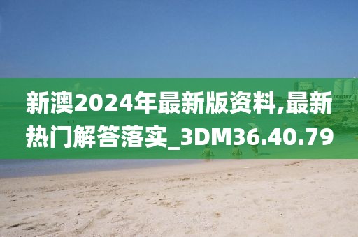 新澳2024年最新版资料,最新热门解答落实_3DM36.40.79
