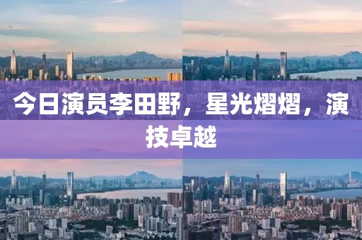 今日演员李田野，星光熠熠，演技卓越