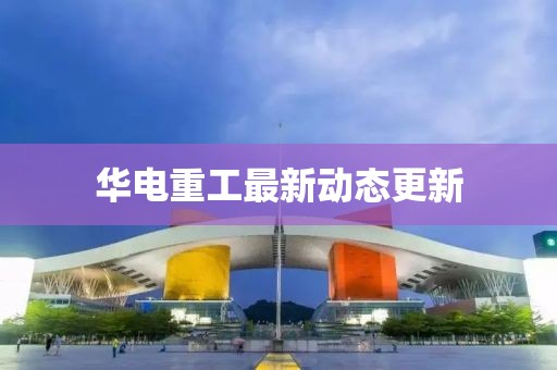 华电重工最新动态更新