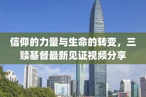 信仰的力量与生命的转变，三赎基督最新见证视频分享