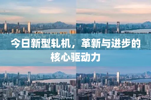 今日新型轧机，革新与进步的核心驱动力
