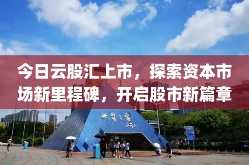 今日云股汇上市，探索资本市场新里程碑，开启股市新篇章