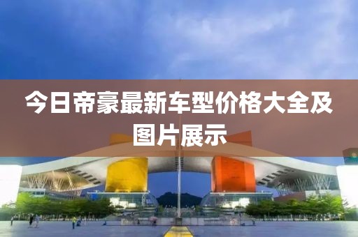 今日帝豪最新车型价格大全及图片展示