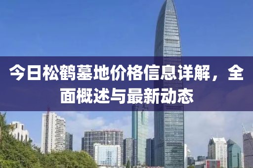 今日松鹤墓地价格信息详解，全面概述与最新动态