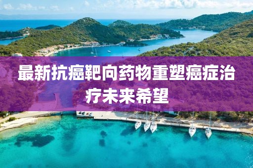 最新抗癌靶向药物重塑癌症治疗未来希望