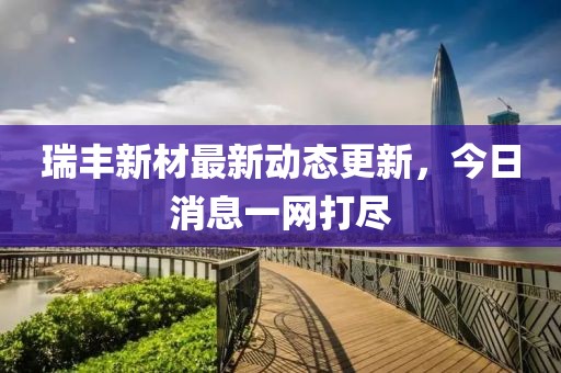 瑞丰新材最新动态更新，今日消息一网打尽